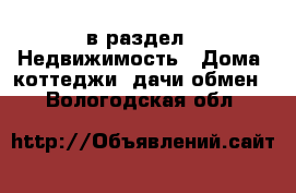  в раздел : Недвижимость » Дома, коттеджи, дачи обмен . Вологодская обл.